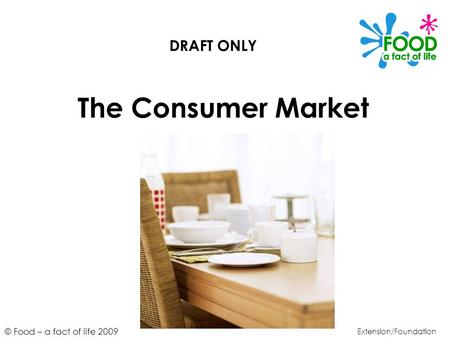 © Food – a fact of life 2009 The Consumer Market Extension/Foundation DRAFT ONLY.