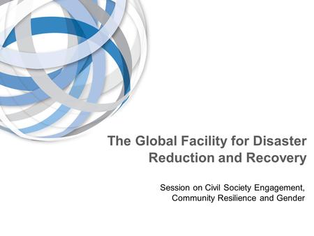 The Global Facility for Disaster Reduction and Recovery Session on Civil Society Engagement, Community Resilience and Gender.