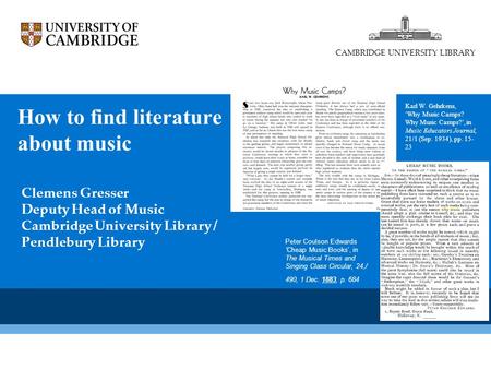 How to find literature about music CAMBRIDGE UNIVERSITY LIBRARY Clemens Gresser Deputy Head of Music Cambridge University Library / Pendlebury Library.