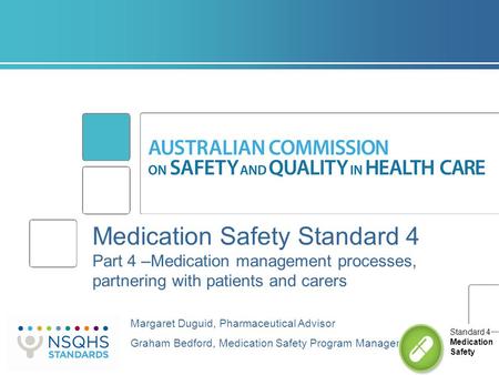 Medication Safety Standard 4 Part 4 –Medication management processes, partnering with patients and carers Margaret Duguid, Pharmaceutical Advisor Graham.