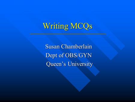 Writing MCQs Susan Chamberlain Dept of OBS/GYN Queen’s University Queen’s University.