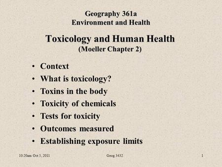 10:20am Oct 5, 2011Geog 34321 Toxicology and Human Health (Moeller Chapter 2) Geography 361a Environment and Health Context What is toxicology? Toxins.