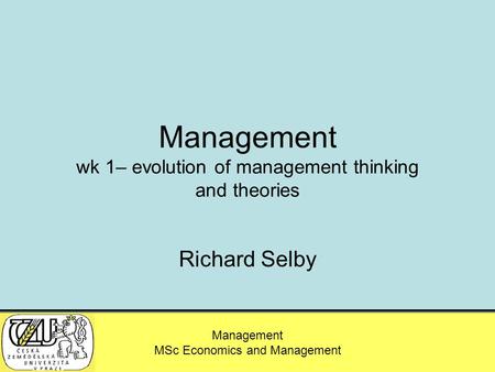 MSc – Agricultural Economics and Management Management MSc Economics and Management Management wk 1– evolution of management thinking and theories Richard.