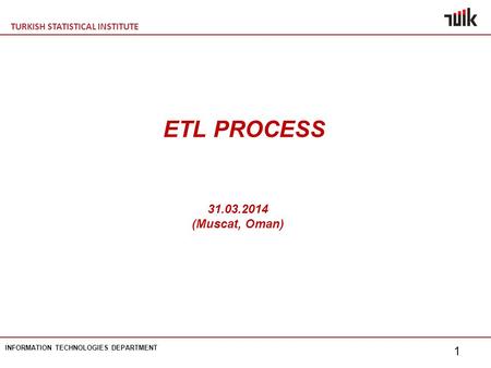 TURKISH STATISTICAL INSTITUTE INFORMATION TECHNOLOGIES DEPARTMENT 1 ETL PROCESS 31.03.2014 (Muscat, Oman)