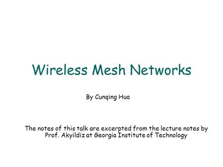 Wireless Mesh Networks The notes of this talk are excerpted from the lecture notes by Prof. Akyildiz at Georgia Institute of Technology By Cunqing Hua.