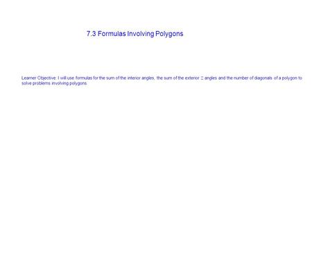 7.3 Formulas Involving Polygons Learner Objective: I will use formulas for the sum of the interior angles, the sum of the exterior angles and the number.