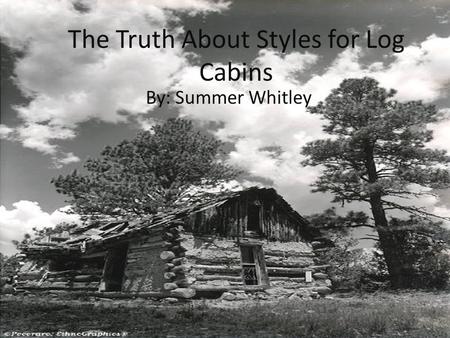 The Truth About Styles for Log Cabins By: Summer Whitley.