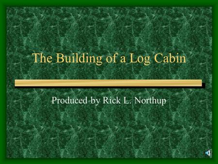 The Building of a Log Cabin Produced by Rick L. Northup.