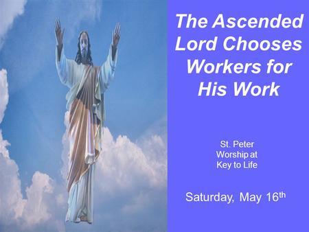 The Ascended Lord Chooses Workers for His Work St. Peter Worship at Key to Life Saturday, May 16 th.