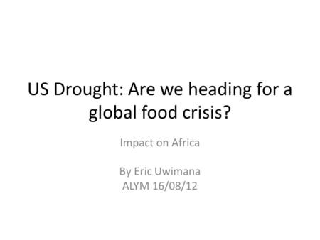 US Drought: Are we heading for a global food crisis? Impact on Africa By Eric Uwimana ALYM 16/08/12.