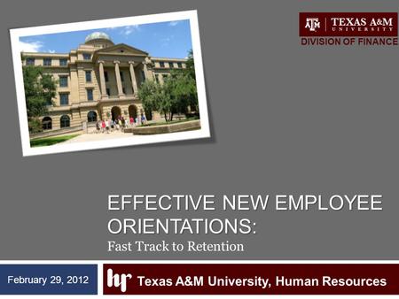 EFFECTIVE NEW EMPLOYEE ORIENTATIONS: EFFECTIVE NEW EMPLOYEE ORIENTATIONS: Fast Track to Retention Texas A&M University, Human Resources DIVISION OF FINANCE.