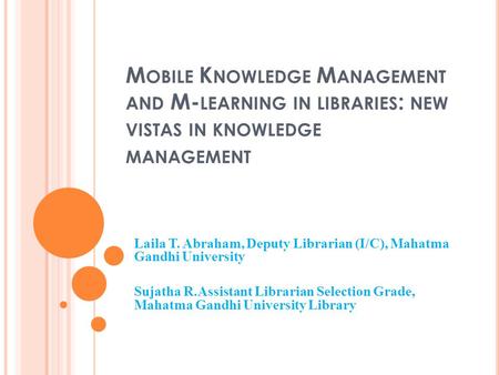 M OBILE K NOWLEDGE M ANAGEMENT AND M- LEARNING IN LIBRARIES : NEW VISTAS IN KNOWLEDGE MANAGEMENT Laila T. Abraham, Deputy Librarian (I/C), Mahatma Gandhi.