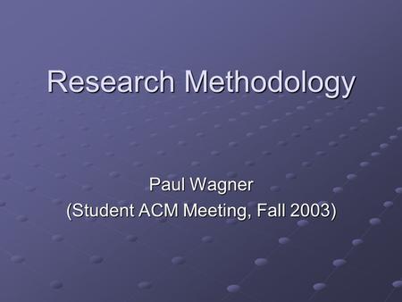 Research Methodology Paul Wagner (Student ACM Meeting, Fall 2003)