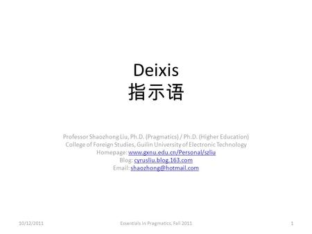 Deixis 指示语 Professor Shaozhong Liu, Ph.D. (Pragmatics) / Ph.D. (Higher Education) College of Foreign Studies, Guilin University of Electronic Technology.