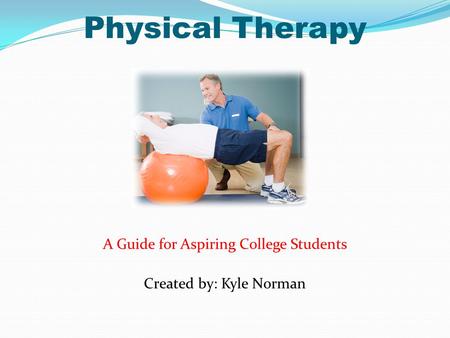 Physical Therapy A Guide for Aspiring College Students Created by: Kyle Norman.