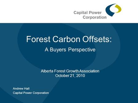 Forest Carbon Offsets: A Buyers Perspective Andrew Hall Capital Power Corporation Alberta Forest Growth Association October 21, 2010.