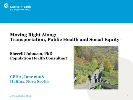 Www.capitalhealth.ca 1 Moving Right Along: Transportation, Public Health and Social Equity Sherrill Johnson, PhD Population Health Consultant CPHA, June.