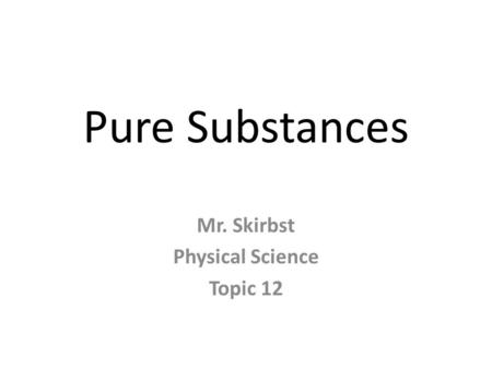 Pure Substances Mr. Skirbst Physical Science Topic 12.