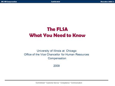 November 2008 S 1UIC HR CompensationConfidential Commitment * Customer Service * Competence * Communication The FLSA What You Need to Know University of.