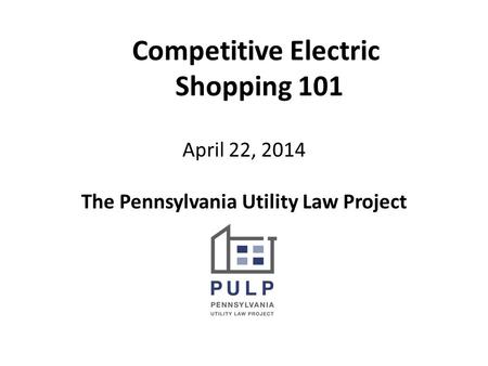 Competitive Electric Shopping 101 April 22, 2014 The Pennsylvania Utility Law Project.