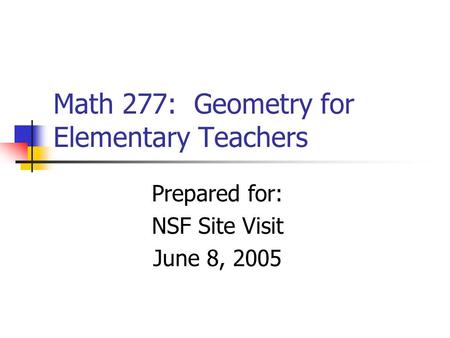 Math 277: Geometry for Elementary Teachers Prepared for: NSF Site Visit June 8, 2005.