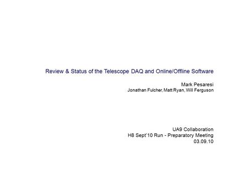 UA9 Collaboration H8 Sept’10 Run - Preparatory Meeting 03.09.10 Review & Status of the Telescope DAQ and Online/Offline Software Mark Pesaresi Jonathan.