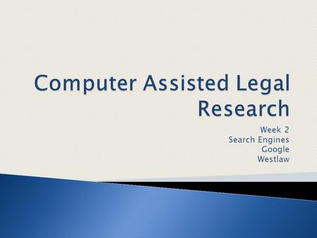 Week 2 Search Engines Google Westlaw.  Not a traditional law library  More material—not necessarily reliable  Less material—copyrighted material not.