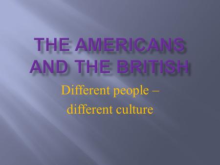 Different people – different culture.  Coming up to the next 5 minutes:  -what’s the difference between the Americans and the British  -some reasons.