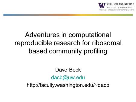 Knowledge and solutions for a changing world Adventures in computational reproducible research for ribosomal based community profiling Dave Beck