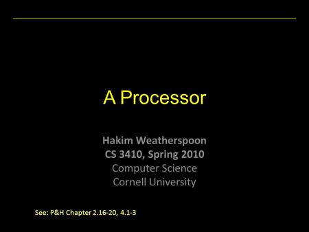 Hakim Weatherspoon CS 3410, Spring 2010 Computer Science Cornell University A Processor See: P&H Chapter 2.16-20, 4.1-3.