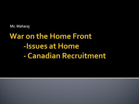 Ms. Maharaj. The War and Stress Wars put a lot of stress on the Canadian People Usually wars were fought by soldiers, this was the first war fought by.