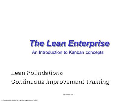 © Improvement Initiatives (used with permission of author) freeleansite.com The Lean Enterprise Lean Foundations Continuous Improvement Training Lean Foundations.