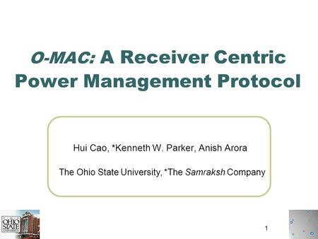 1 O-MAC: A Receiver Centric Power Management Protocol Hui Cao, *Kenneth W. Parker, Anish Arora The Ohio State University, *The Samraksh Company.