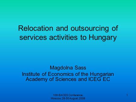 10th EACES Conference, Moscow, 28-30 August, 2008 1 Relocation and outsourcing of services activities to Hungary Magdolna Sass Institute of Economics of.