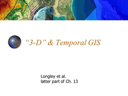 “3-D” & Temporal GIS Longley et al. latter part of Ch. 13.