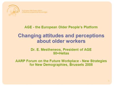 1 Changing attitudes and perceptions about older workers AGE - the European Older People’s Platform Changing attitudes and perceptions about older workers.