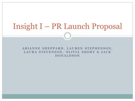 ARIANNE SHEPPARD, LAUREN STEPHENSON, LAURA STEVENSON, OLIVIA SHORT & JACK DONALDSON Insight I – PR Launch Proposal.