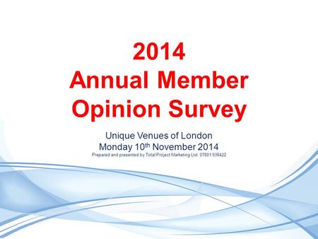 2014 Annual Member Opinion Survey Unique Venues of London Monday 10 th November 2014 Prepared and presented by Total Project Marketing Ltd. 07801 938422.