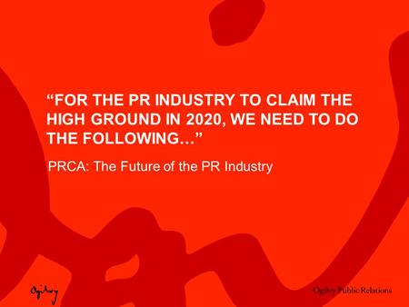 “FOR THE PR INDUSTRY TO CLAIM THE HIGH GROUND IN 2020, WE NEED TO DO THE FOLLOWING…” PRCA: The Future of the PR Industry.