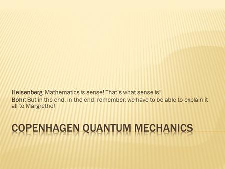 Heisenberg: Mathematics is sense! That’s what sense is! Bohr: But in the end, in the end, remember, we have to be able to explain it all to Margrethe!