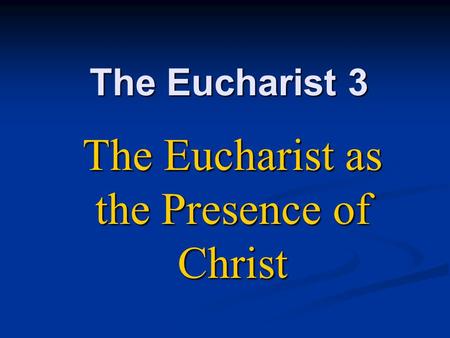 The Eucharist 3 The Eucharist as the Presence of Christ.