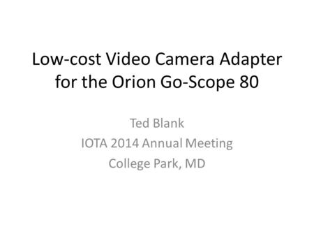 Low-cost Video Camera Adapter for the Orion Go-Scope 80 Ted Blank IOTA 2014 Annual Meeting College Park, MD.