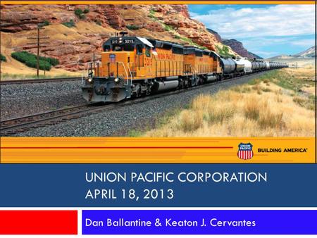 UNION PACIFIC CORPORATION APRIL 18, 2013 Dan Ballantine & Keaton J. Cervantes.