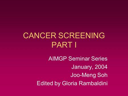 CANCER SCREENING PART I AIMGP Seminar Series January, 2004 Joo-Meng Soh Edited by Gloria Rambaldini.