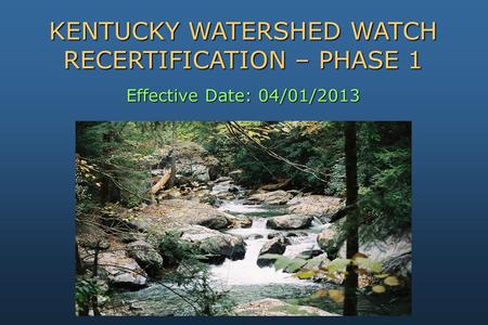 Effective Date: 04/01/2013 KENTUCKY WATERSHED WATCH RECERTIFICATION – PHASE 1.