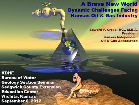 KIOGA A Brave New World Dynamic Challenges Facing Kansas Oil & Gas Industry Edward P. Cross, P.G., M.B.A. President Kansas Independent Oil & Gas Association.