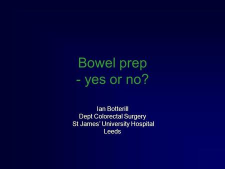 Bowel prep - yes or no? Ian Botterill Dept Colorectal Surgery St James’ University Hospital Leeds.