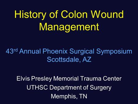 History of Colon Wound Management Elvis Presley Memorial Trauma Center UTHSC Department of Surgery Memphis, TN 43 rd Annual Phoenix Surgical Symposium.