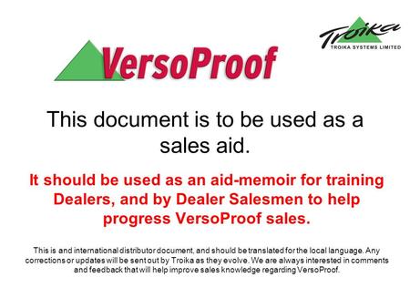 This document is to be used as a sales aid. It should be used as an aid-memoir for training Dealers, and by Dealer Salesmen to help progress VersoProof.