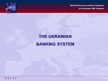 THE UKRAINIAN BANKING SYSTEM 15th BACEE Country and Bank Conference 14-16 November 2006, Budapest.